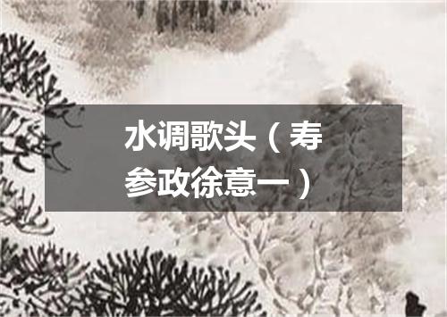 水调歌头(寿参政徐意一)