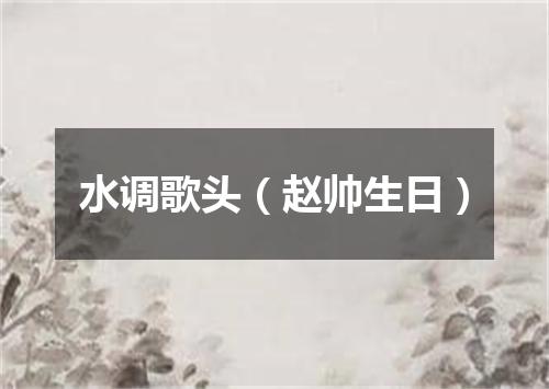 水调歌头（赵帅生日）
