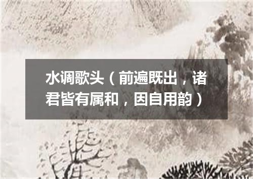 水调歌头（前遍既出，诸君皆有属和，因自用韵）