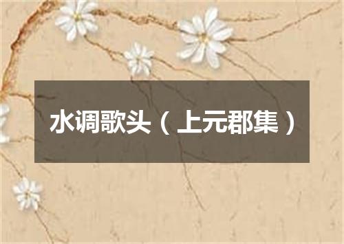 水调歌头（上元郡集）