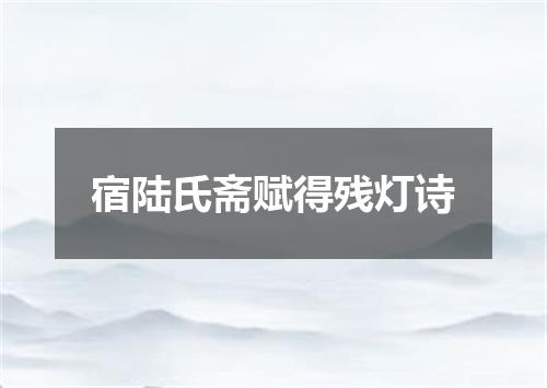 宿陆氏斋赋得残灯诗