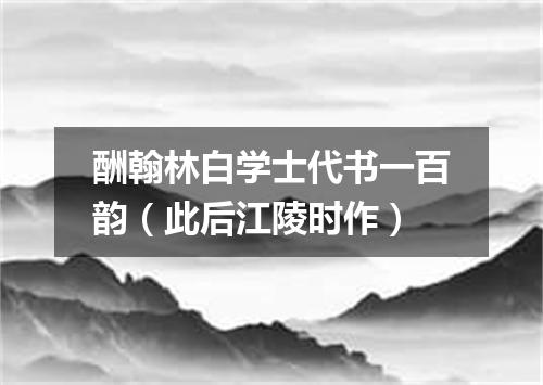 酬翰林白学士代书一百韵(此后江陵时作)
