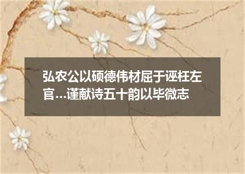 弘农公以硕德伟材屈于诬枉左官…谨献诗五十韵以毕微志