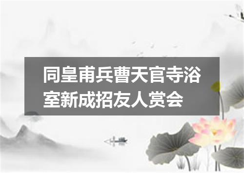 同皇甫兵曹天官寺浴室新成招友人赏会
