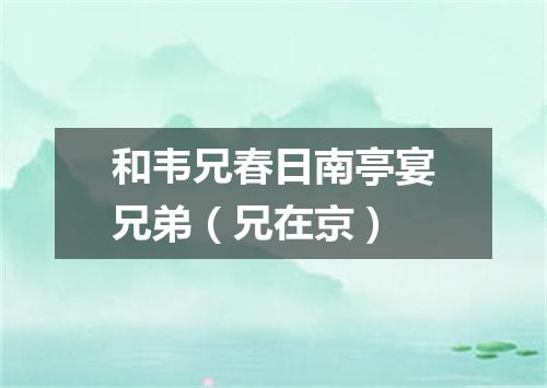 和韦兄春日南亭宴兄弟（兄在京）