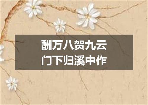 酬万八贺九云门下归溪中作