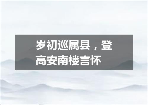 岁初巡属县，登高安南楼言怀