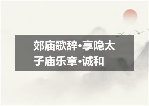 郊庙歌辞·享隐太子庙乐章·诚和
