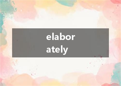 elaborately是什么意思