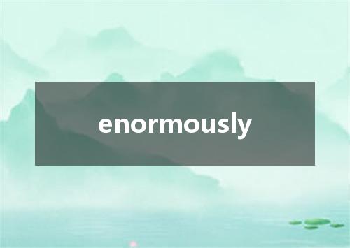 enormously是什么意思