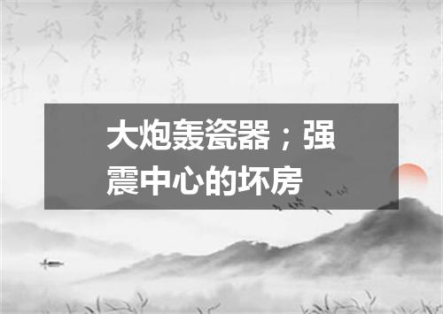 大炮轰瓷器；强震中心的坏房