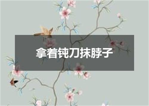 拿着钝刀抹脖子