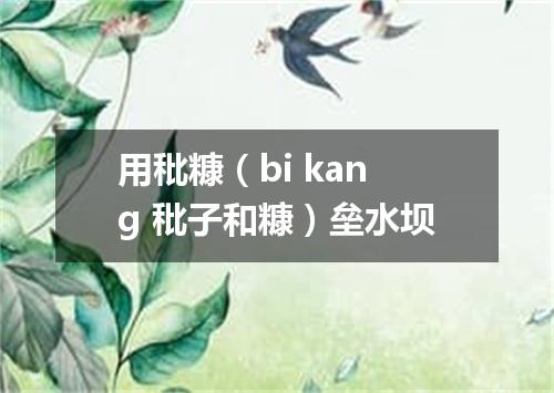 用秕糠（bi kang 秕子和糠）垒水坝