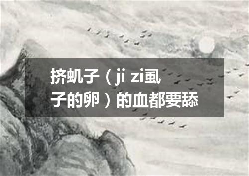 挤虮子（ji zi虱子的卵）的血都要舔