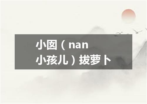 小囡（nan 小孩儿）拔萝卜
