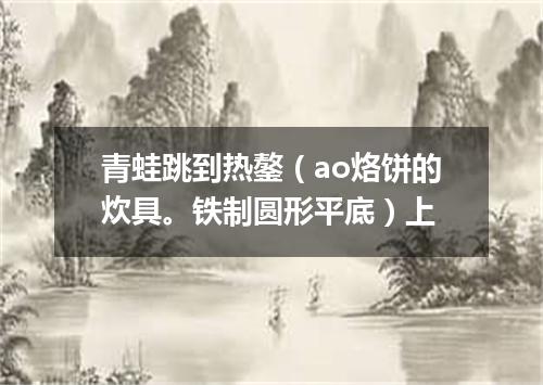 青蛙跳到热鏊（ao烙饼的炊具。铁制圆形平底）上