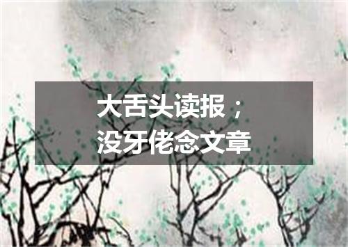 大舌头读报；没牙佬念文章