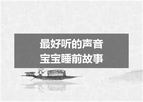 最好听的声音宝宝睡前故事