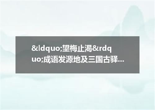 &ldquo;望梅止渴&rdquo;成语发源地及三国古驿道的传说