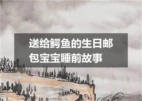 送给鳄鱼的生日邮包宝宝睡前故事