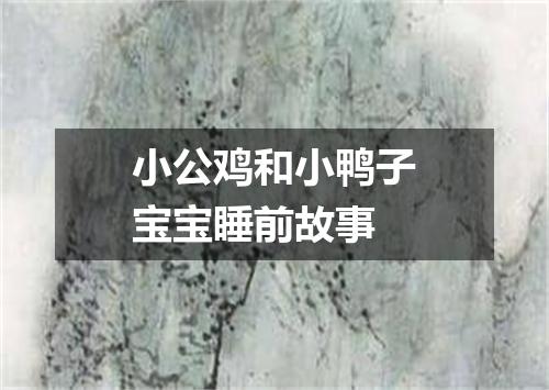 小公鸡和小鸭子宝宝睡前故事