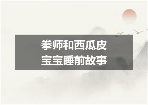 拳师和西瓜皮宝宝睡前故事