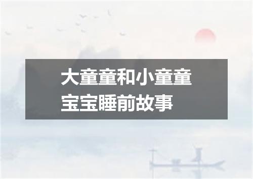 大童童和小童童宝宝睡前故事