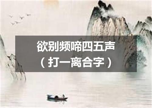 欲别频啼四五声（打一离合字）