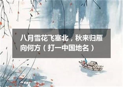 八月雪花飞塞北，秋来归雁向何方（打一中国地名）