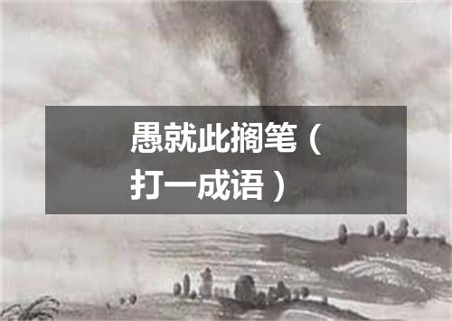 愚就此搁笔（打一成语）