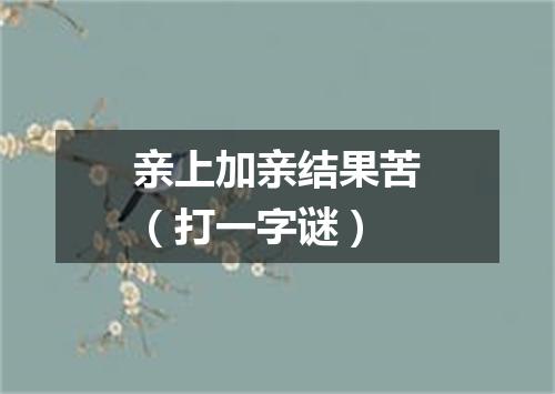 亲上加亲结果苦（打一字谜）