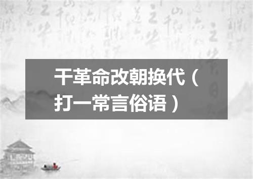 干革命改朝换代（打一常言俗语）