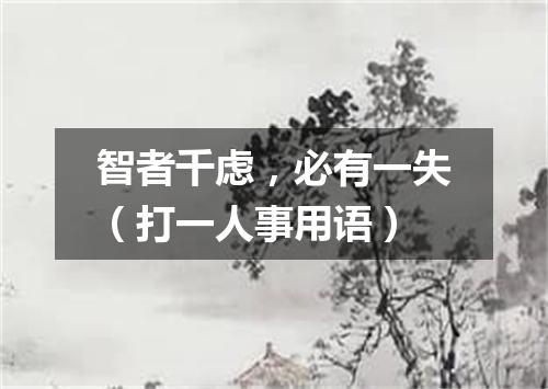 智者千虑，必有一失（打一人事用语）