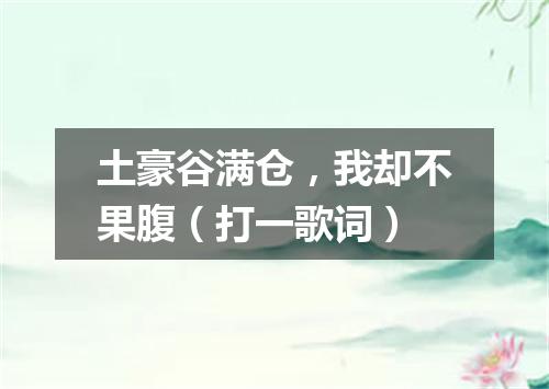 土豪谷满仓，我却不果腹（打一歌词）