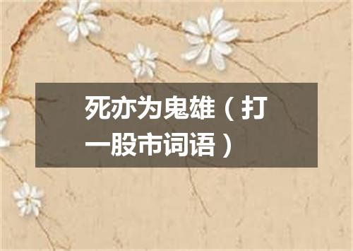 死亦为鬼雄（打一股市词语）