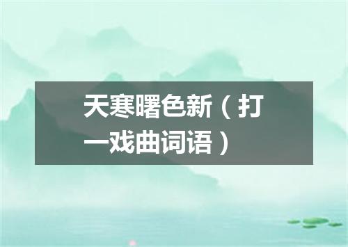 天寒曙色新（打一戏曲词语）