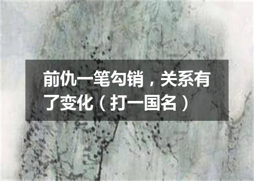 前仇一笔勾销，关系有了变化（打一国名）