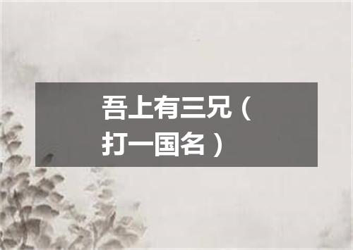 吾上有三兄（打一国名）