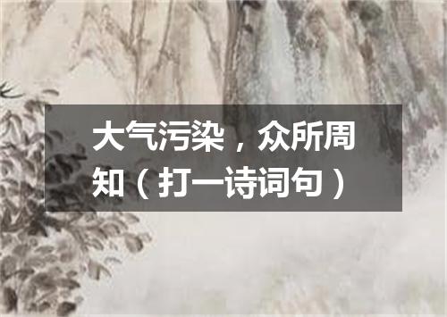 大气污染，众所周知（打一诗词句）