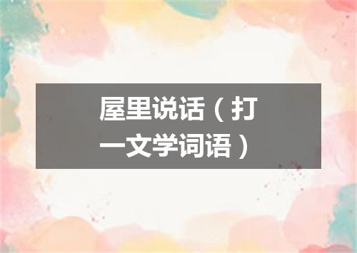 屋里说话（打一文学词语）