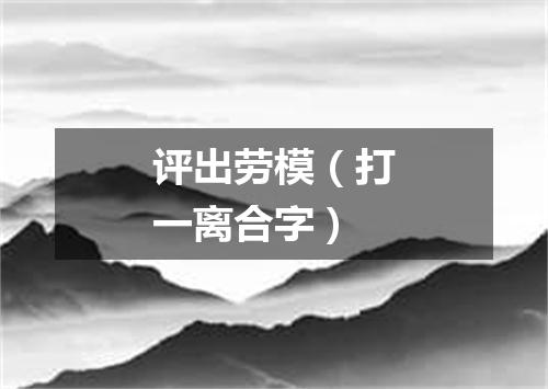 评出劳模（打一离合字）