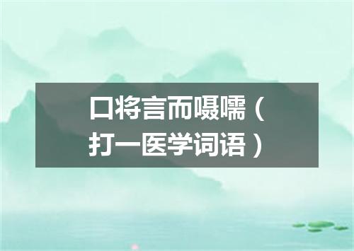 口将言而嗫嚅（打一医学词语）