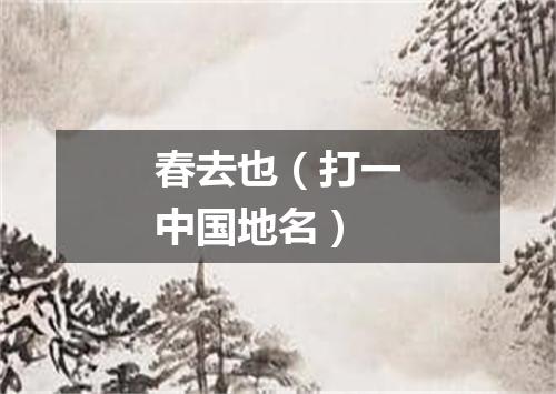 春去也（打一中国地名）