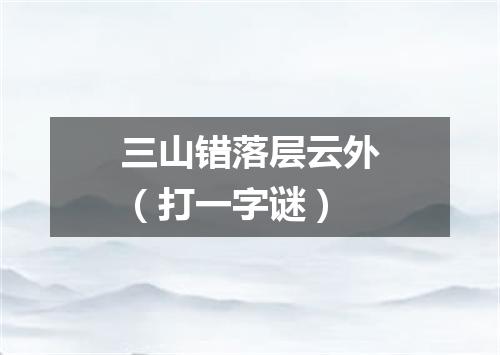 三山错落层云外（打一字谜）