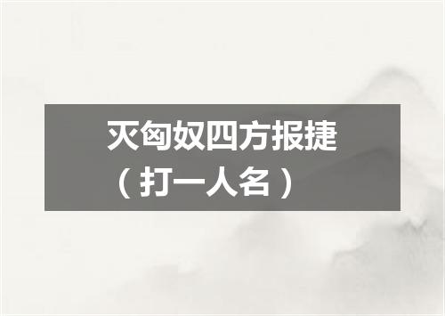 灭匈奴四方报捷（打一人名）