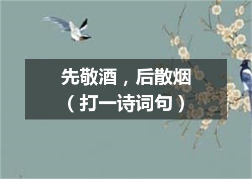 先敬酒，后散烟（打一诗词句）