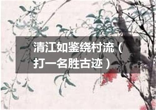 清江如鉴绕村流（打一名胜古迹）