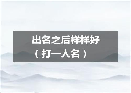 出名之后样样好（打一人名）