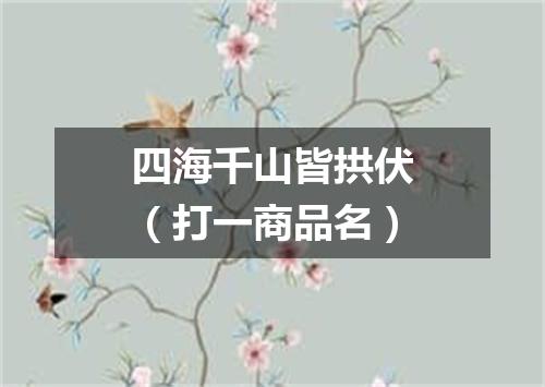 四海千山皆拱伏（打一商品名）