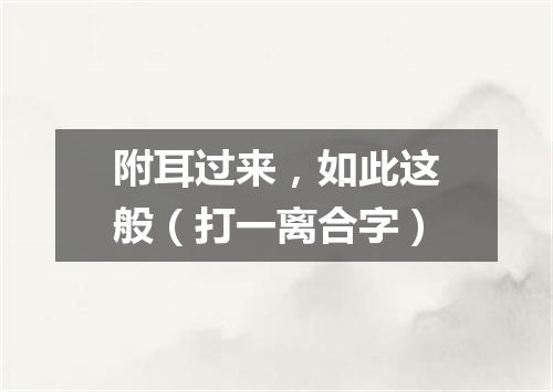 附耳过来，如此这般（打一离合字）